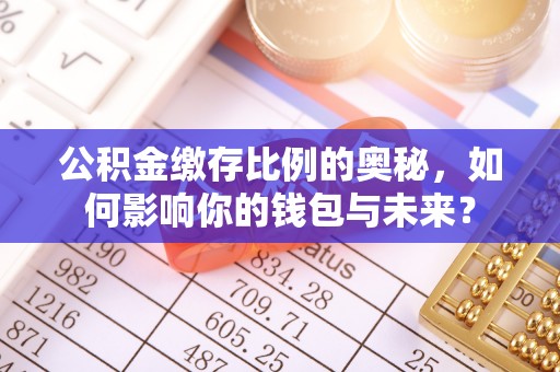 浑源公积金缴存比例的奥秘，如何影响你的钱包与未来？