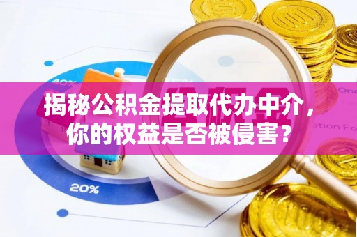 浑源揭秘公积金提取代办中介，你的权益是否被侵害？