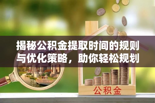 浑源揭秘公积金提取时间的规则与优化策略，助你轻松规划财务未来