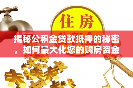 浑源揭秘公积金贷款抵押的秘密，如何最大化您的购房资金