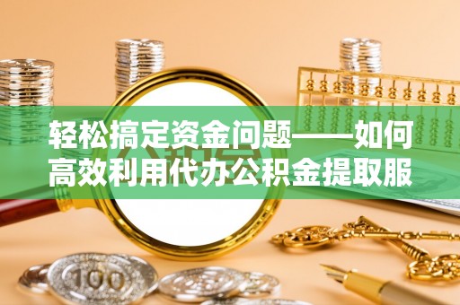 浑源轻松搞定资金问题——如何高效利用代办公积金提取服务
