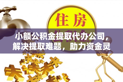 浑源小额公积金提取代办公司，解决提取难题，助力资金灵活使用
