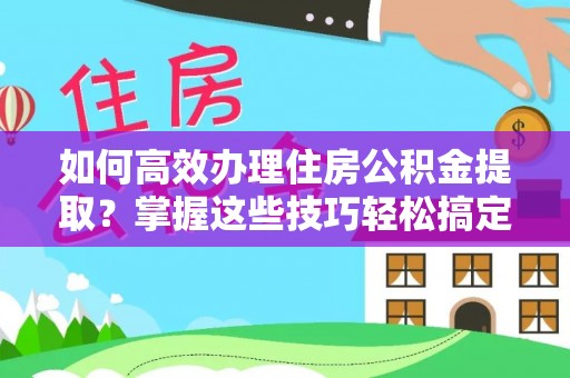 浑源如何高效办理住房公积金提取？掌握这些技巧轻松搞定