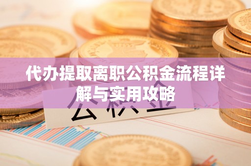 浑源代办提取离职公积金流程详解与实用攻略