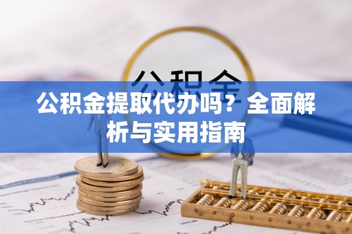 浑源公积金提取代办吗？全面解析与实用指南