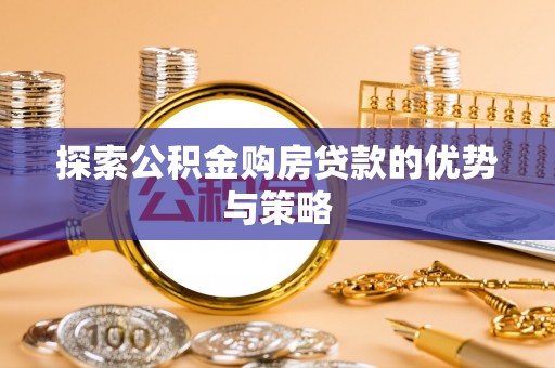 浑源探索公积金购房贷款的优势与策略