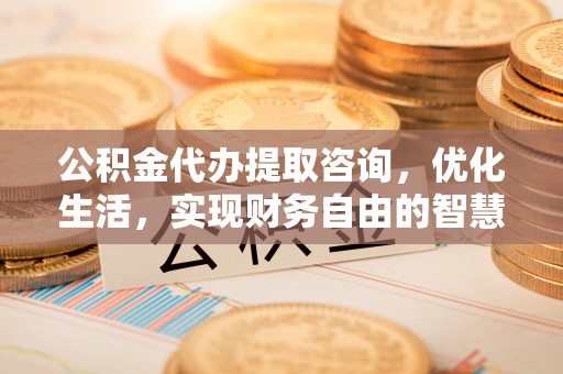 浑源公积金代办提取咨询，优化生活，实现财务自由的智慧选择