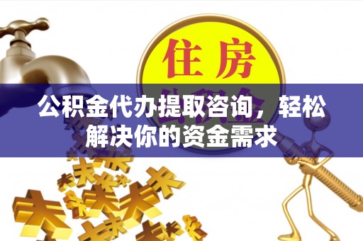 浑源公积金代办提取咨询，轻松解决你的资金需求