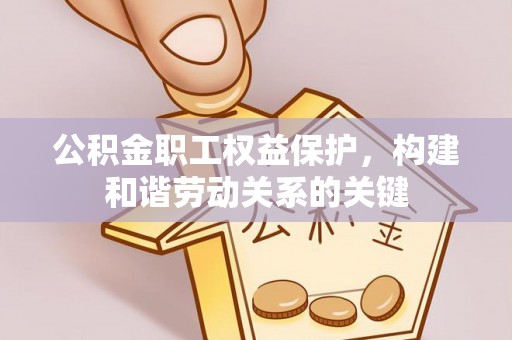 浑源公积金职工权益保护，构建和谐劳动关系的关键