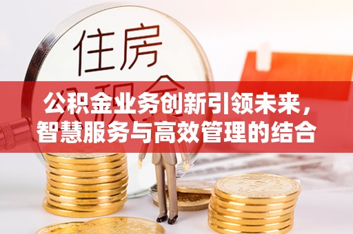 浑源公积金业务创新引领未来，智慧服务与高效管理的结合