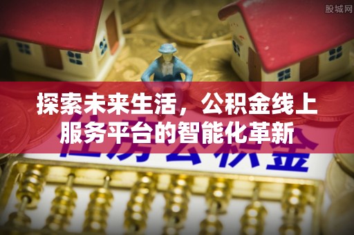 浑源探索未来生活，公积金线上服务平台的智能化革新