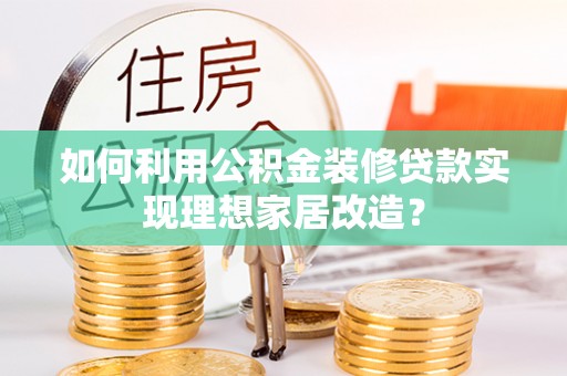 浑源如何利用公积金装修贷款实现理想家居改造？