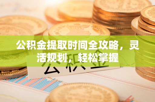 浑源公积金提取时间全攻略，灵活规划，轻松掌握