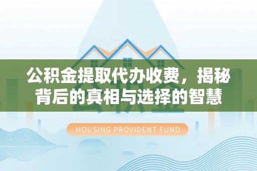 浑源公积金提取代办收费，揭秘背后的真相与选择的智慧
