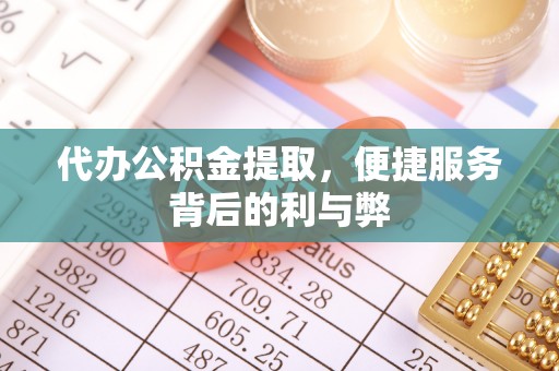 浑源代办公积金提取，便捷服务背后的利与弊