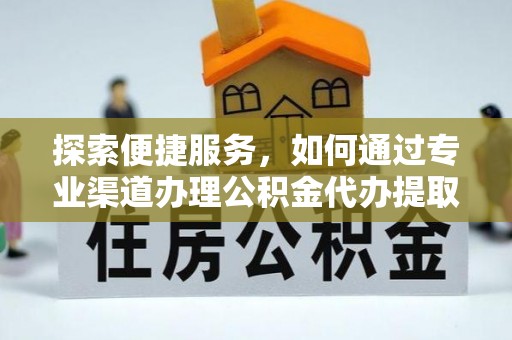 浑源探索便捷服务，如何通过专业渠道办理公积金代办提取业务