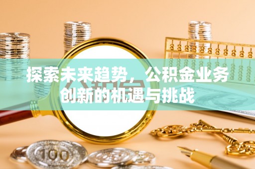 浑源探索未来趋势，公积金业务创新的机遇与挑战