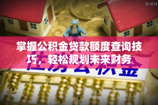 浑源掌握公积金贷款额度查询技巧，轻松规划未来财务