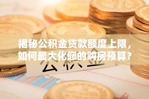 浑源揭秘公积金贷款额度上限，如何最大化您的购房预算？