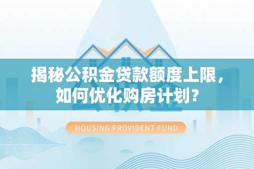浑源揭秘公积金贷款额度上限，如何优化购房计划？