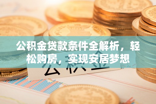 浑源公积金贷款条件全解析，轻松购房，实现安居梦想