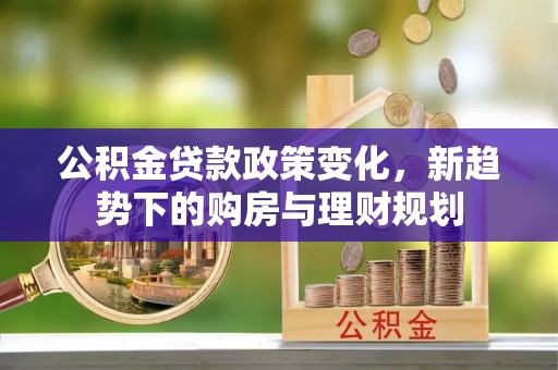 浑源公积金贷款政策变化，新趋势下的购房与理财规划