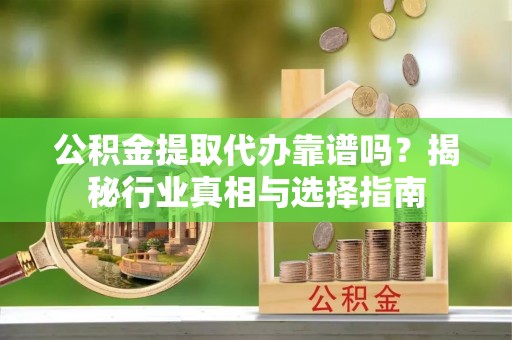 浑源公积金提取代办靠谱吗？揭秘行业真相与选择指南