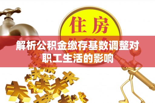 浑源解析公积金缴存基数调整对职工生活的影响