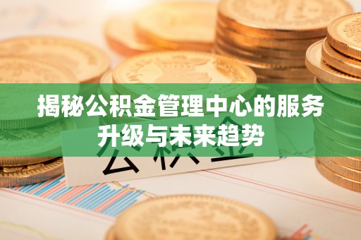 浑源揭秘公积金管理中心的服务升级与未来趋势