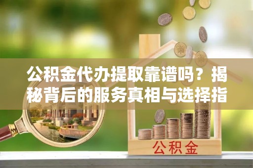 浑源公积金代办提取靠谱吗？揭秘背后的服务真相与选择指南