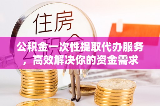 浑源公积金一次性提取代办服务，高效解决你的资金需求