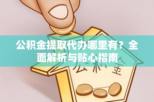 浑源公积金提取代办哪里有？全面解析与贴心指南