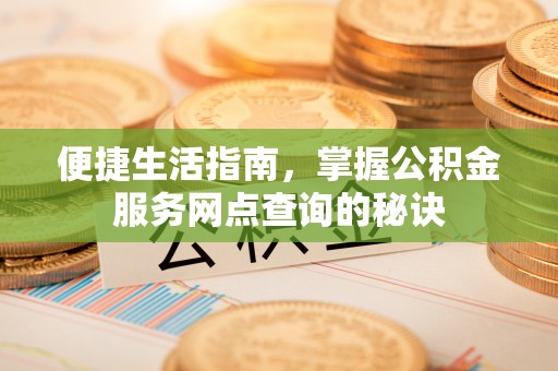 浑源便捷生活指南，掌握公积金服务网点查询的秘诀