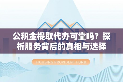 浑源公积金提取代办可靠吗？探析服务背后的真相与选择