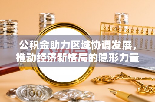浑源公积金助力区域协调发展，推动经济新格局的隐形力量