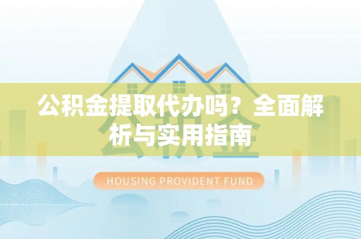 浑源公积金提取代办吗？全面解析与实用指南