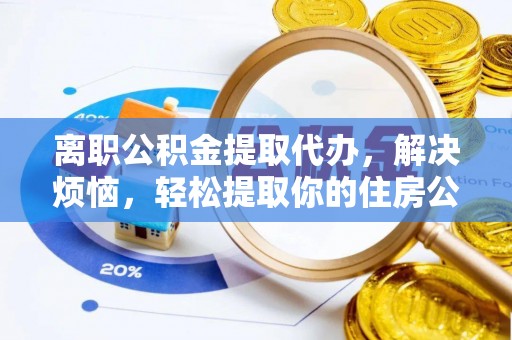 浑源离职公积金提取代办，解决烦恼，轻松提取你的住房公积金