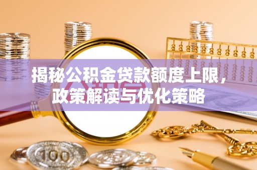 浑源揭秘公积金贷款额度上限，政策解读与优化策略