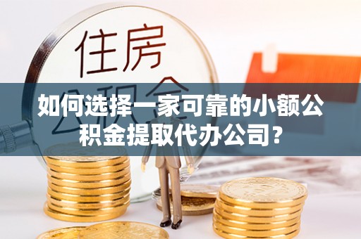 浑源如何选择一家可靠的小额公积金提取代办公司？