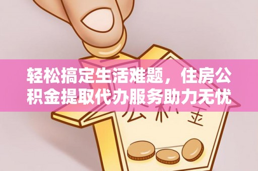浑源轻松搞定生活难题，住房公积金提取代办服务助力无忧未来