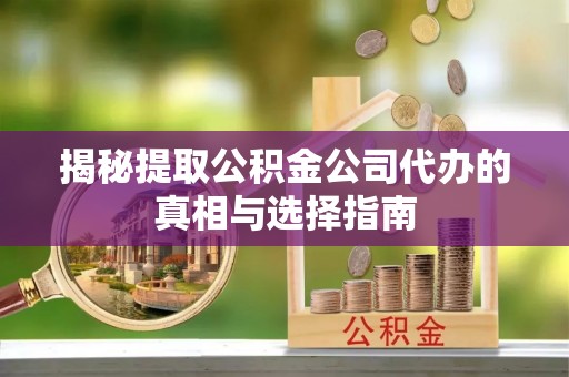 浑源揭秘提取公积金公司代办的真相与选择指南