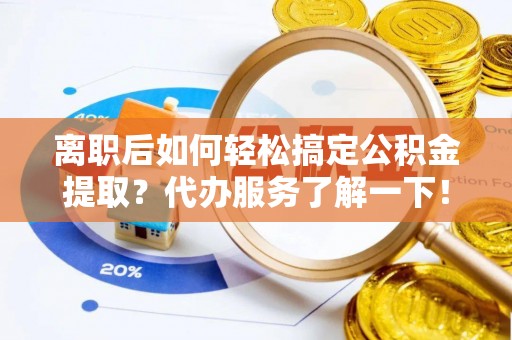 浑源离职后如何轻松搞定公积金提取？代办服务了解一下！
