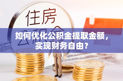 浑源如何优化公积金提取金额，实现财务自由？