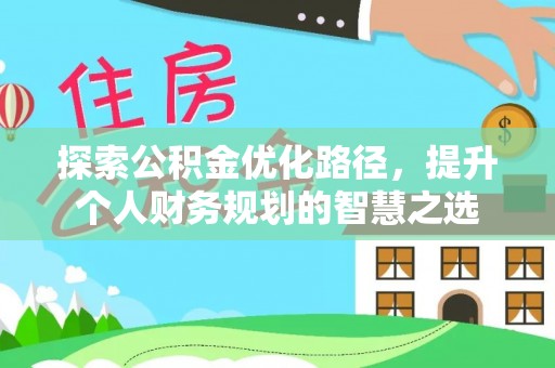 浑源探索公积金优化路径，提升个人财务规划的智慧之选