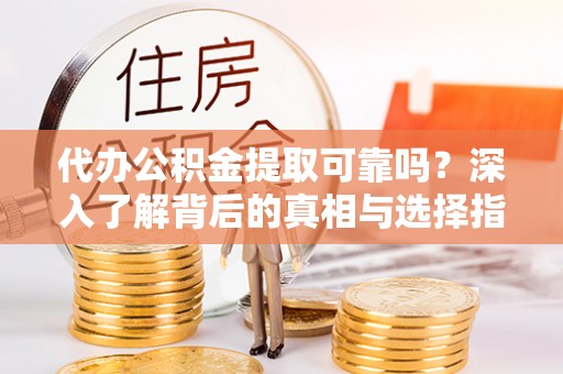 浑源代办公积金提取可靠吗？深入了解背后的真相与选择指南