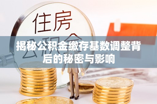 浑源揭秘公积金缴存基数调整背后的秘密与影响