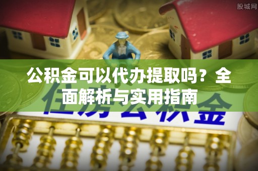 浑源公积金可以代办提取吗？全面解析与实用指南