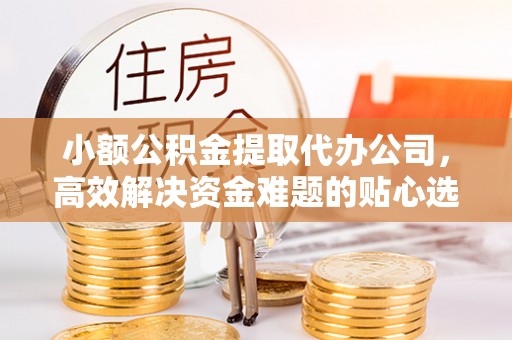 浑源小额公积金提取代办公司，高效解决资金难题的贴心选择