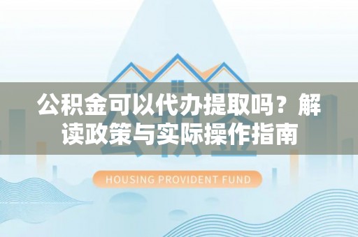 浑源公积金可以代办提取吗？解读政策与实际操作指南