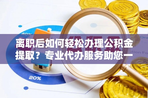 浑源离职后如何轻松办理公积金提取？专业代办服务助您一臂之力